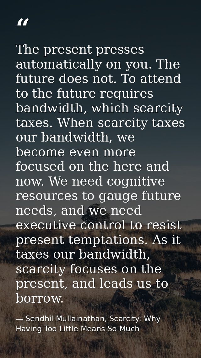 The present presses automatically on you. The future does not. To attend to the future requires bandwidth, which scarcit — Sendhil Mullainathan, Scarcity: Why Having Too Little Means So Much