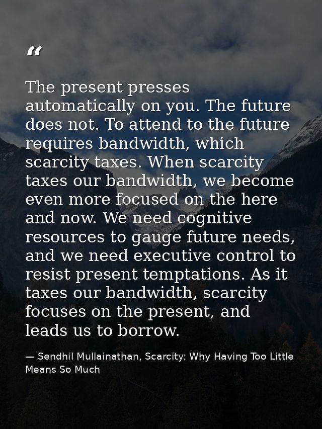 The present presses automatically on you. The future does not. To attend to the future requires bandwidth, which scarcit — Sendhil Mullainathan, Scarcity: Why Having Too Little Means So Much