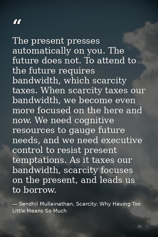 The present presses automatically on you. The future does not. To attend to the future requires bandwidth, which scarcit — Sendhil Mullainathan, Scarcity: Why Having Too Little Means So Much