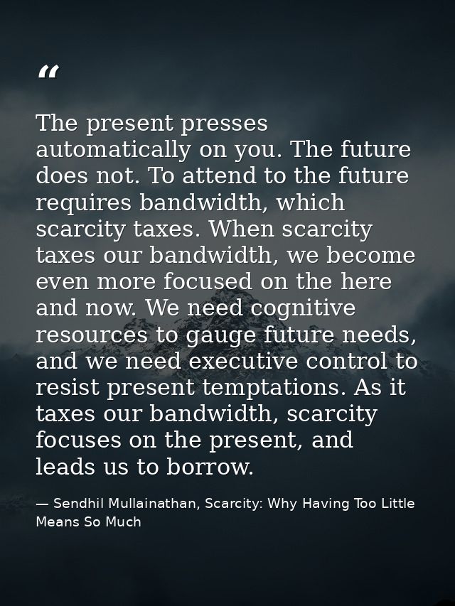 The present presses automatically on you. The future does not. To attend to the future requires bandwidth, which scarcit — Sendhil Mullainathan, Scarcity: Why Having Too Little Means So Much