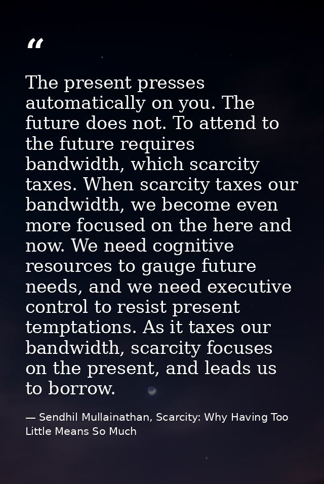 The present presses automatically on you. The future does not. To attend to the future requires bandwidth, which scarcit — Sendhil Mullainathan, Scarcity: Why Having Too Little Means So Much