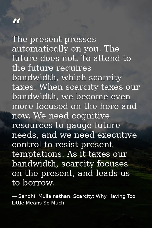 The present presses automatically on you. The future does not. To attend to the future requires bandwidth, which scarcit — Sendhil Mullainathan, Scarcity: Why Having Too Little Means So Much