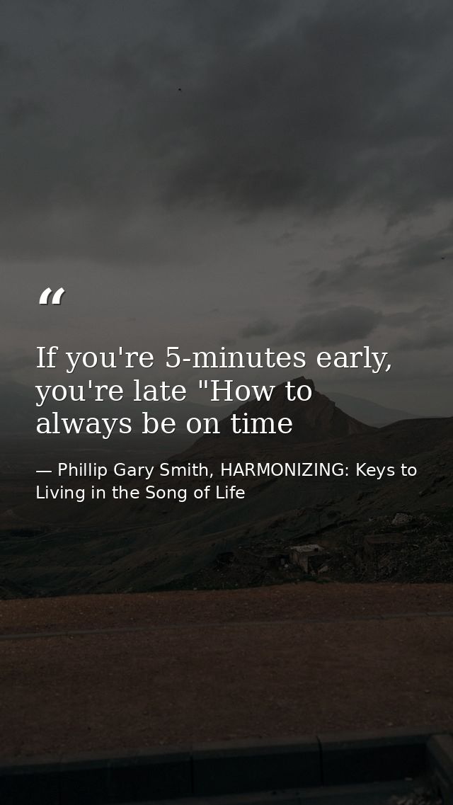 If you're 5-minutes early, you're late "How to always be on time — Phillip Gary Smith, HARMONIZING: Keys to Living in the Song of Life