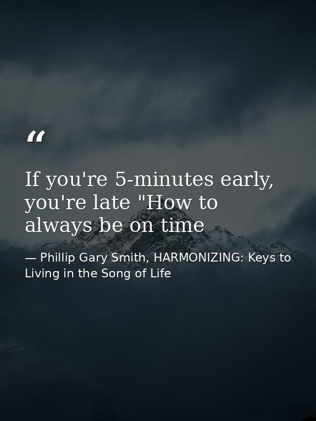 If you're 5-minutes early, you're late "How to always be on time — Phillip Gary Smith, HARMONIZING: Keys to Living in the Song of Life