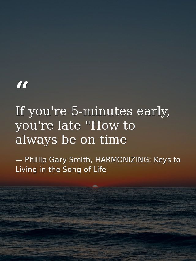 If you're 5-minutes early, you're late "How to always be on time — Phillip Gary Smith, HARMONIZING: Keys to Living in the Song of Life