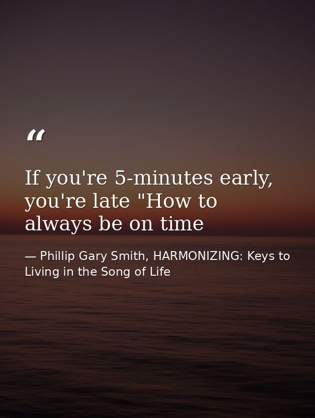 If you're 5-minutes early, you're late "How to always be on time — Phillip Gary Smith, HARMONIZING: Keys to Living in the Song of Life
