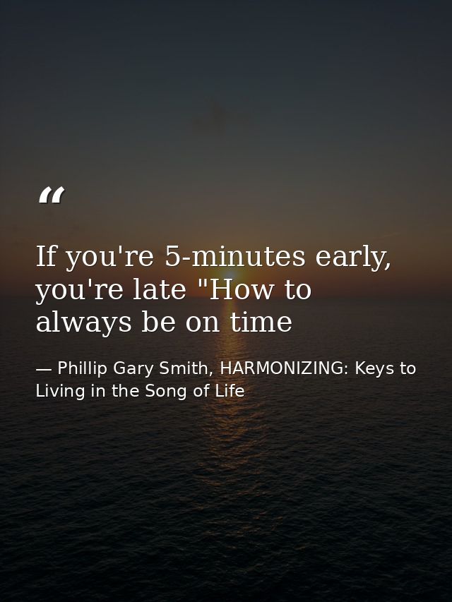 If you're 5-minutes early, you're late "How to always be on time — Phillip Gary Smith, HARMONIZING: Keys to Living in the Song of Life