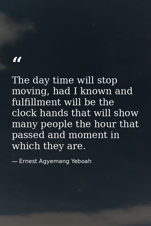 The day time will stop moving, had I known and fulfillment will be the clock hands that will show many people the hour t — Ernest Agyemang Yeboah