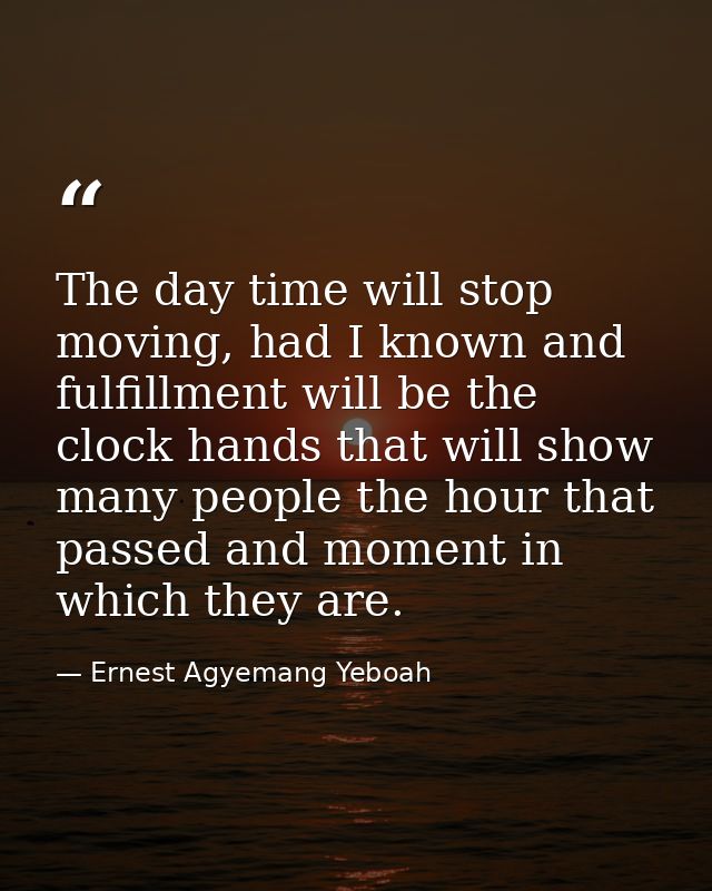 The day time will stop moving, had I known and fulfillment will be the clock hands that will show many people the hour t — Ernest Agyemang Yeboah