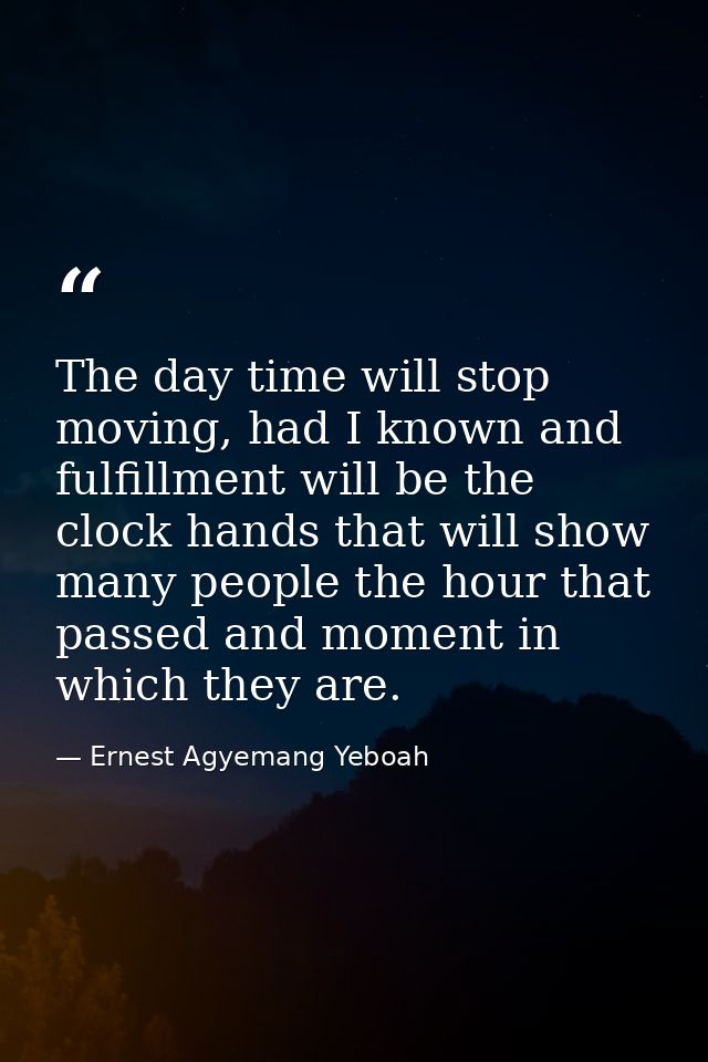 The day time will stop moving, had I known and fulfillment will be the clock hands that will show many people the hour t — Ernest Agyemang Yeboah