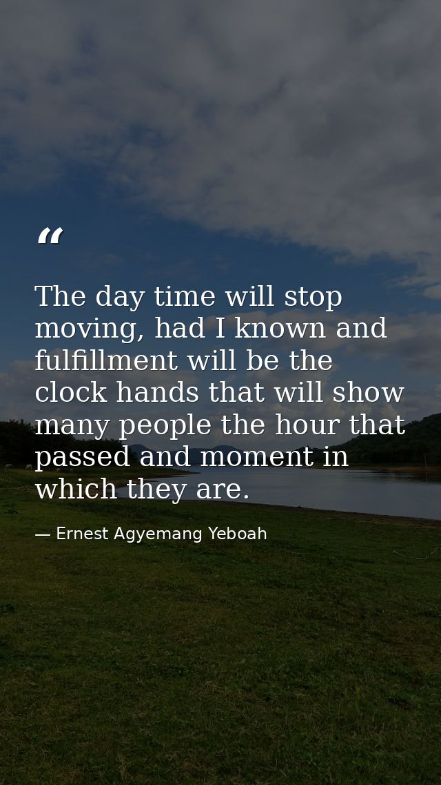 The day time will stop moving, had I known and fulfillment will be the clock hands that will show many people the hour t — Ernest Agyemang Yeboah