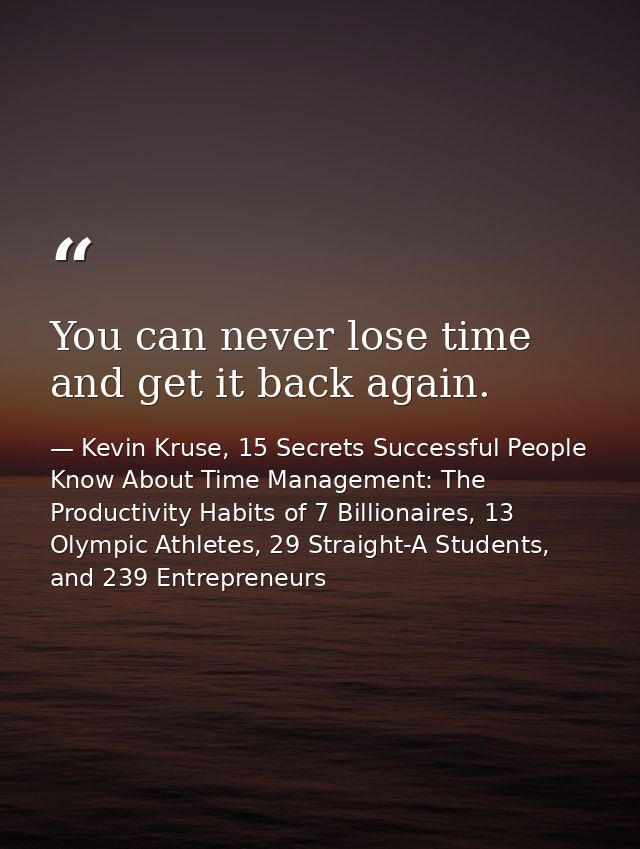 You can never lose time and get it back again. — Kevin Kruse, 15 Secrets Successful People Know About Time Management: The Productivity Habits of 7 Billionaires, 13 Olympic Athletes, 29 Straight-A Students, and 239 Entrepreneurs