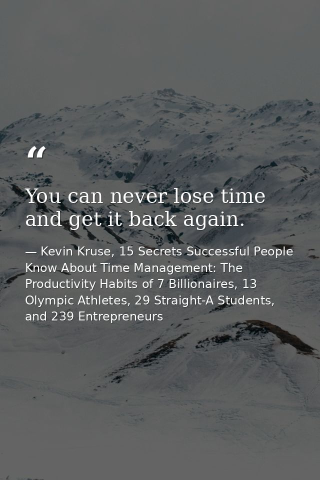 You can never lose time and get it back again. — Kevin Kruse, 15 Secrets Successful People Know About Time Management: The Productivity Habits of 7 Billionaires, 13 Olympic Athletes, 29 Straight-A Students, and 239 Entrepreneurs