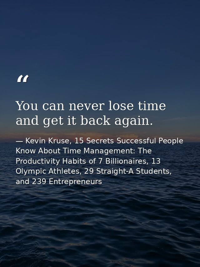 You can never lose time and get it back again. — Kevin Kruse, 15 Secrets Successful People Know About Time Management: The Productivity Habits of 7 Billionaires, 13 Olympic Athletes, 29 Straight-A Students, and 239 Entrepreneurs