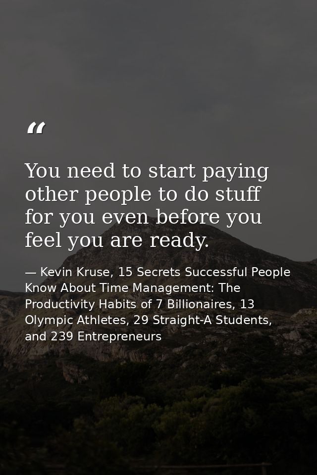 You need to start paying other people to do stuff for you even before you feel you are ready. — Kevin Kruse, 15 Secrets Successful People Know About Time Management: The Productivity Habits of 7 Billionaires, 13 Olympic Athletes, 29 Straight-A Students, and 239 Entrepreneurs