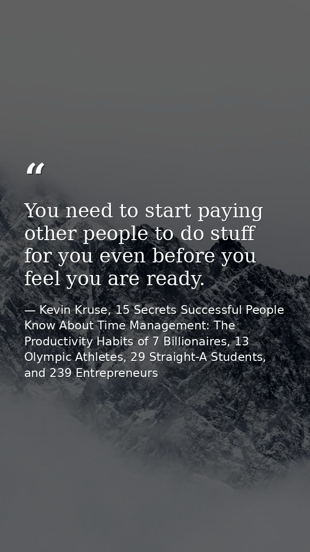 You need to start paying other people to do stuff for you even before you feel you are ready. — Kevin Kruse, 15 Secrets Successful People Know About Time Management: The Productivity Habits of 7 Billionaires, 13 Olympic Athletes, 29 Straight-A Students, and 239 Entrepreneurs