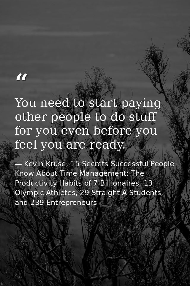 You need to start paying other people to do stuff for you even before you feel you are ready. — Kevin Kruse, 15 Secrets Successful People Know About Time Management: The Productivity Habits of 7 Billionaires, 13 Olympic Athletes, 29 Straight-A Students, and 239 Entrepreneurs