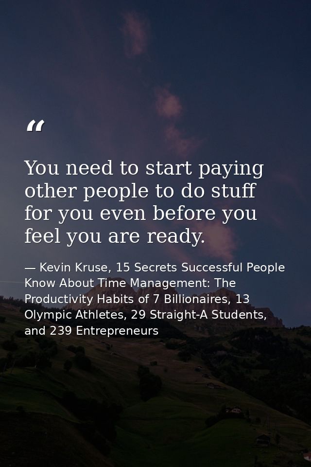 You need to start paying other people to do stuff for you even before you feel you are ready. — Kevin Kruse, 15 Secrets Successful People Know About Time Management: The Productivity Habits of 7 Billionaires, 13 Olympic Athletes, 29 Straight-A Students, and 239 Entrepreneurs