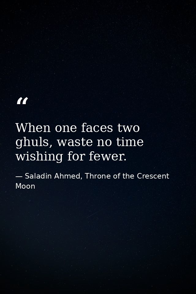 When one faces two ghuls, waste no time wishing for fewer. — Saladin Ahmed, Throne of the Crescent Moon