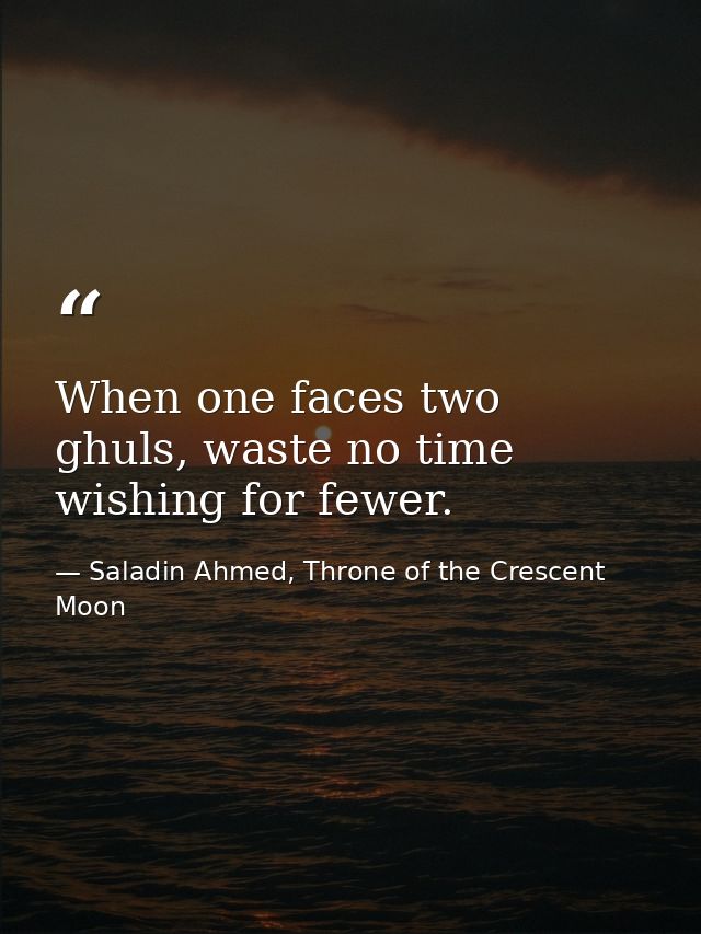 When one faces two ghuls, waste no time wishing for fewer. — Saladin Ahmed, Throne of the Crescent Moon