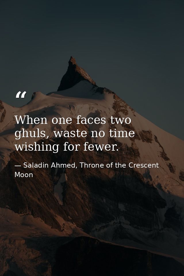When one faces two ghuls, waste no time wishing for fewer. — Saladin Ahmed, Throne of the Crescent Moon