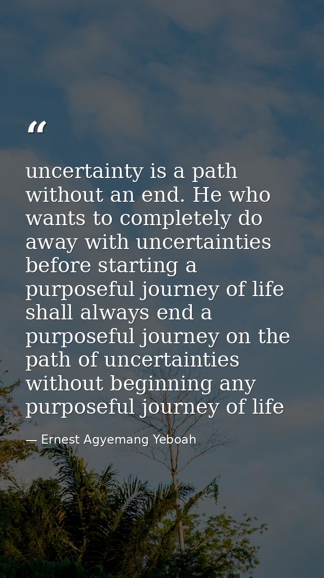 uncertainty is a path without an end. He who wants to completely do away with uncertainties before starting a purposeful — Ernest Agyemang Yeboah