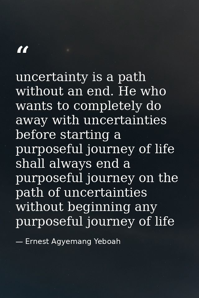 uncertainty is a path without an end. He who wants to completely do away with uncertainties before starting a purposeful — Ernest Agyemang Yeboah