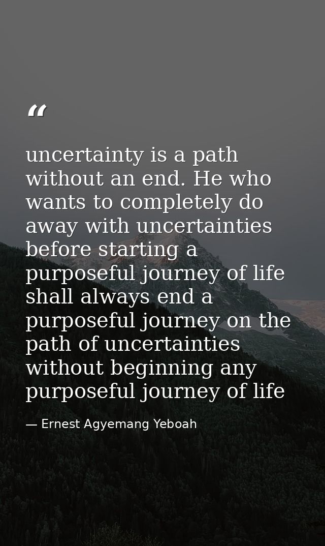 uncertainty is a path without an end. He who wants to completely do away with uncertainties before starting a purposeful — Ernest Agyemang Yeboah