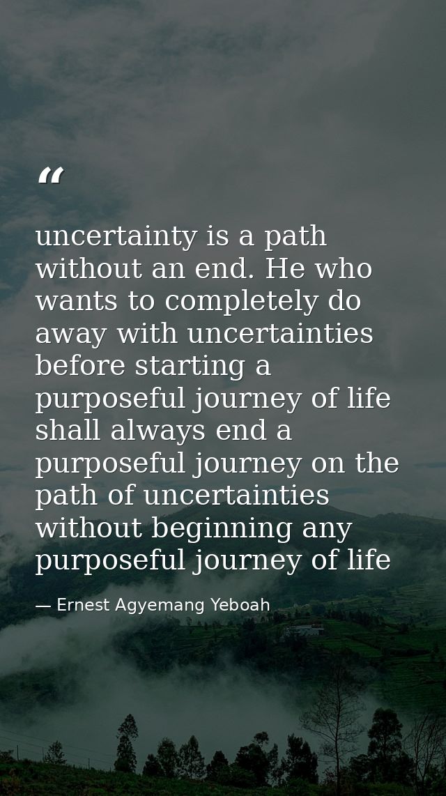 uncertainty is a path without an end. He who wants to completely do away with uncertainties before starting a purposeful — Ernest Agyemang Yeboah