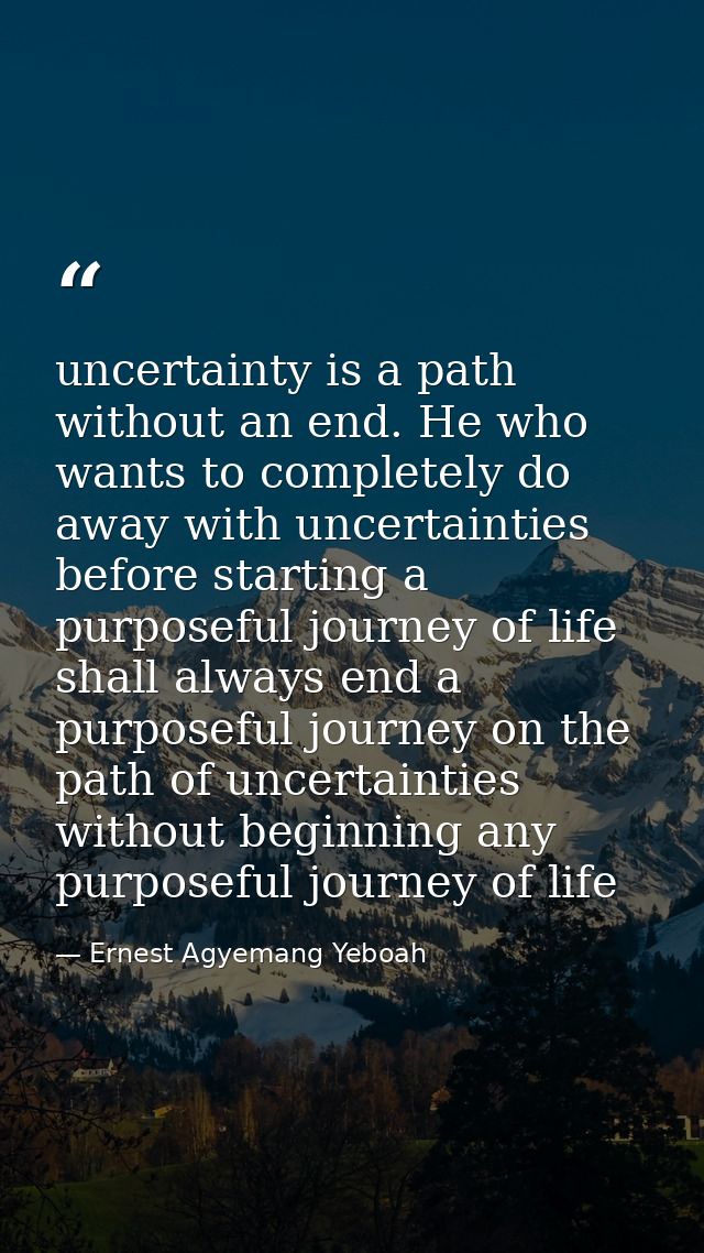 uncertainty is a path without an end. He who wants to completely do away with uncertainties before starting a purposeful — Ernest Agyemang Yeboah