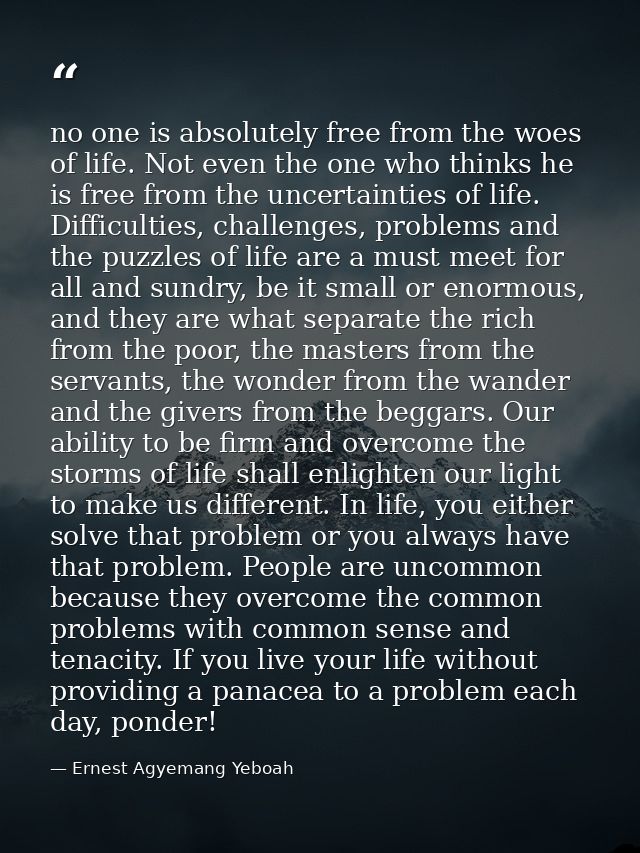 no one is absolutely free from the woes of life. Not even the one who thinks he is free from the uncertainties of life.  — Ernest Agyemang Yeboah