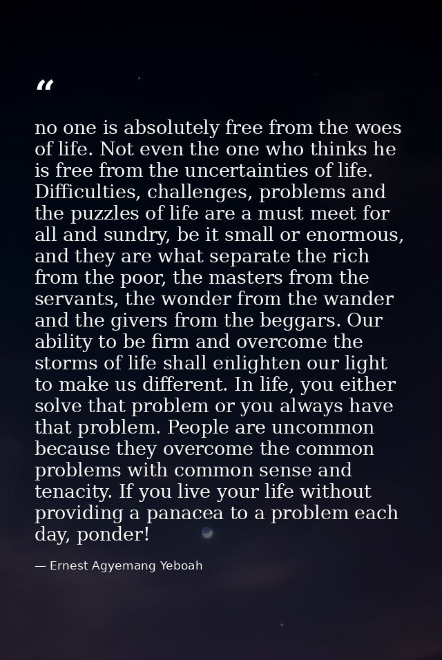 no one is absolutely free from the woes of life. Not even the one who thinks he is free from the uncertainties of life.  — Ernest Agyemang Yeboah