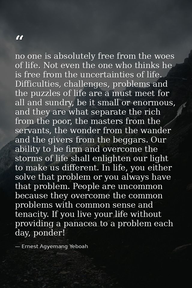 no one is absolutely free from the woes of life. Not even the one who thinks he is free from the uncertainties of life.  — Ernest Agyemang Yeboah