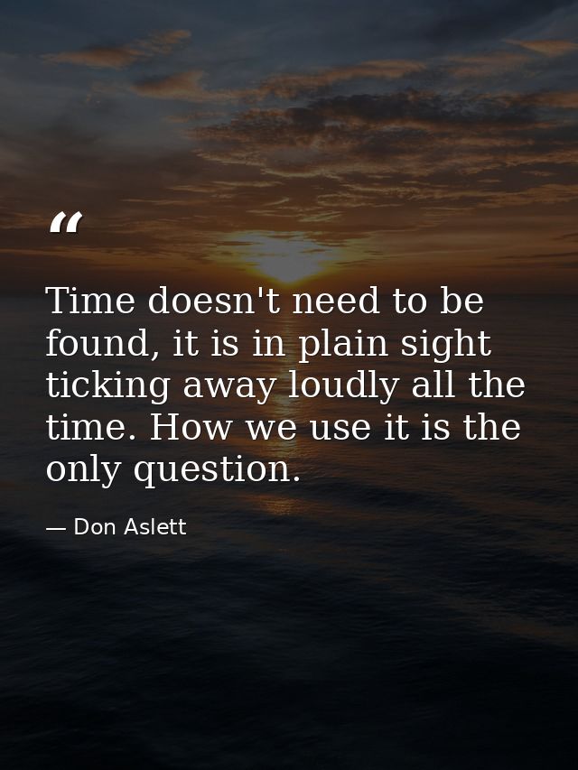 Time doesn't need to be found, it is in plain sight ticking away loudly all the time. How we use it is the only question — Don Aslett