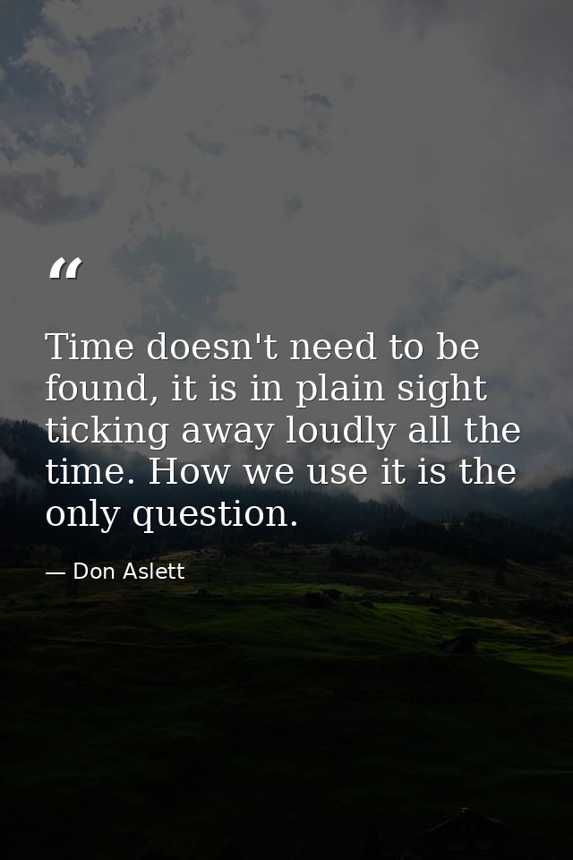 Time doesn't need to be found, it is in plain sight ticking away loudly all the time. How we use it is the only question — Don Aslett