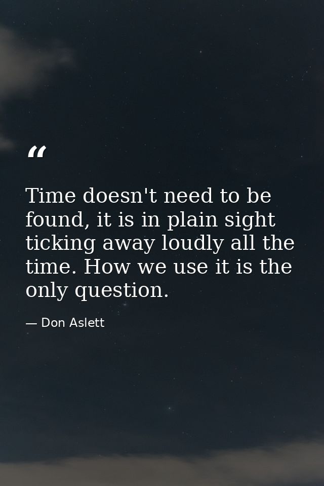 Time doesn't need to be found, it is in plain sight ticking away loudly all the time. How we use it is the only question — Don Aslett
