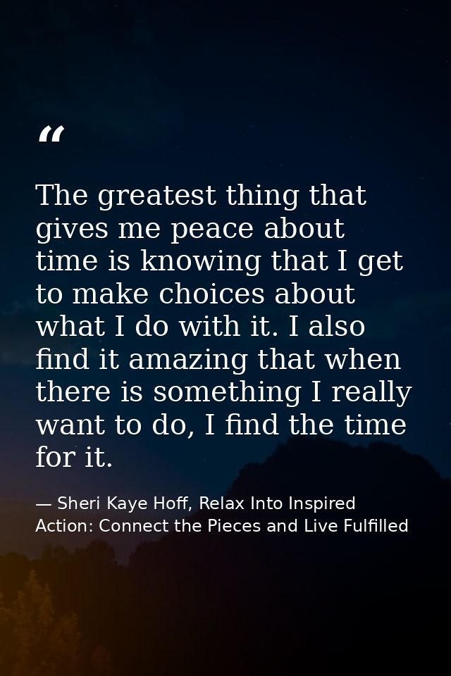 The greatest thing that gives me peace about time is knowing that I get to make choices about what I do with it. I also  — Sheri Kaye Hoff, Relax Into Inspired Action: Connect the Pieces and Live Fulfilled