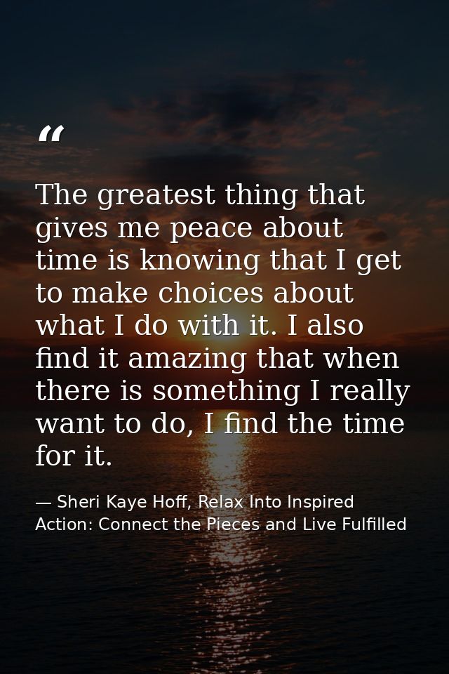 The greatest thing that gives me peace about time is knowing that I get to make choices about what I do with it. I also  — Sheri Kaye Hoff, Relax Into Inspired Action: Connect the Pieces and Live Fulfilled