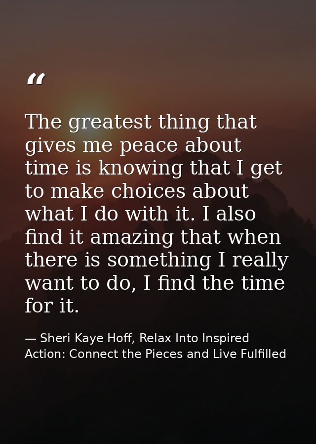 The greatest thing that gives me peace about time is knowing that I get to make choices about what I do with it. I also  — Sheri Kaye Hoff, Relax Into Inspired Action: Connect the Pieces and Live Fulfilled