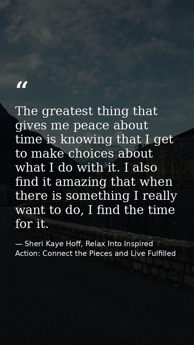 The greatest thing that gives me peace about time is knowing that I get to make choices about what I do with it. I also  — Sheri Kaye Hoff, Relax Into Inspired Action: Connect the Pieces and Live Fulfilled