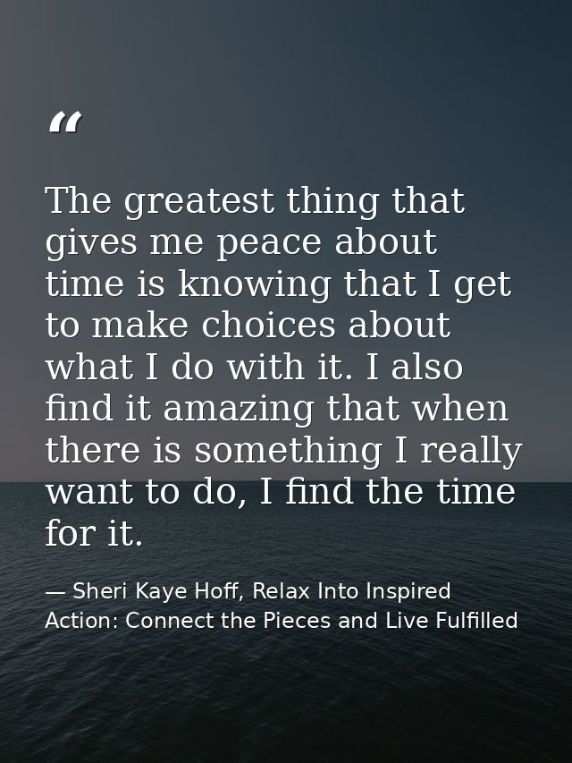 The greatest thing that gives me peace about time is knowing that I get to make choices about what I do with it. I also  — Sheri Kaye Hoff, Relax Into Inspired Action: Connect the Pieces and Live Fulfilled