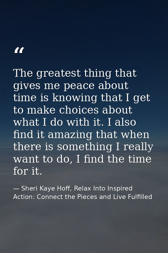 The greatest thing that gives me peace about time is knowing that I get to make choices about what I do with it. I also  — Sheri Kaye Hoff, Relax Into Inspired Action: Connect the Pieces and Live Fulfilled