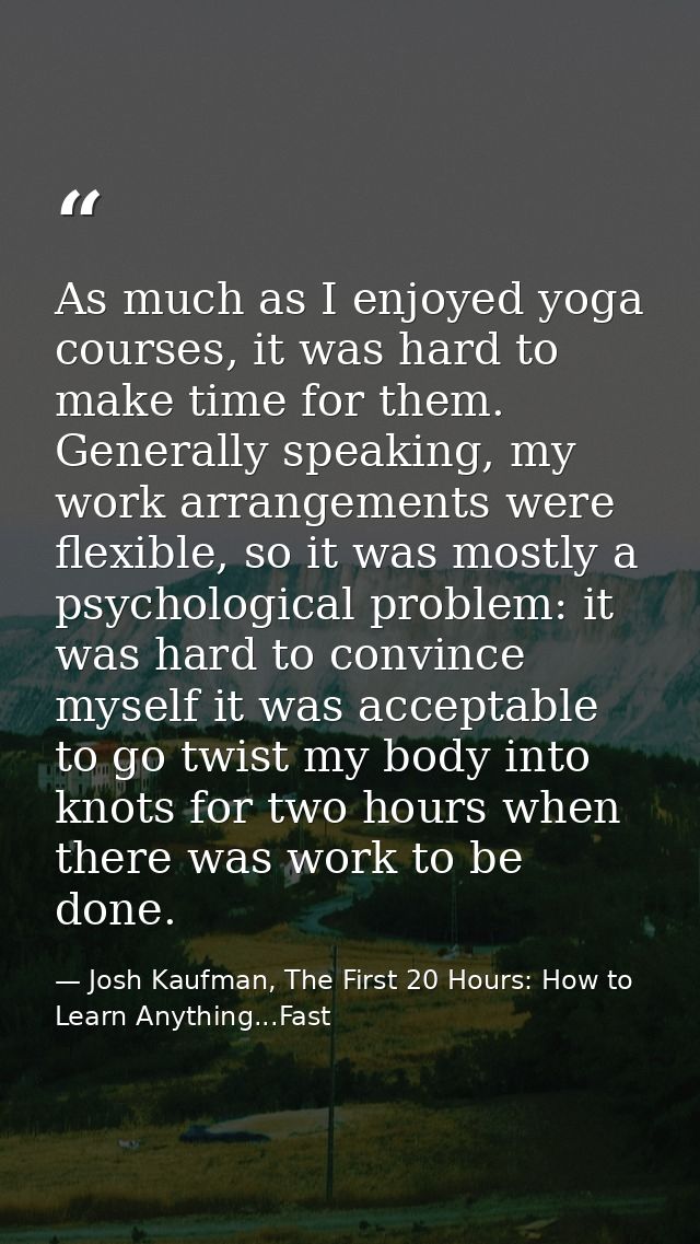 As much as I enjoyed yoga courses, it was hard to make time for them. Generally speaking, my work arrangements were flex — Josh Kaufman, The First 20 Hours: How to Learn Anything...Fast