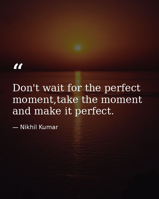 Don't wait for the perfect moment,take the moment and make it perfect. — Nikhil Kumar