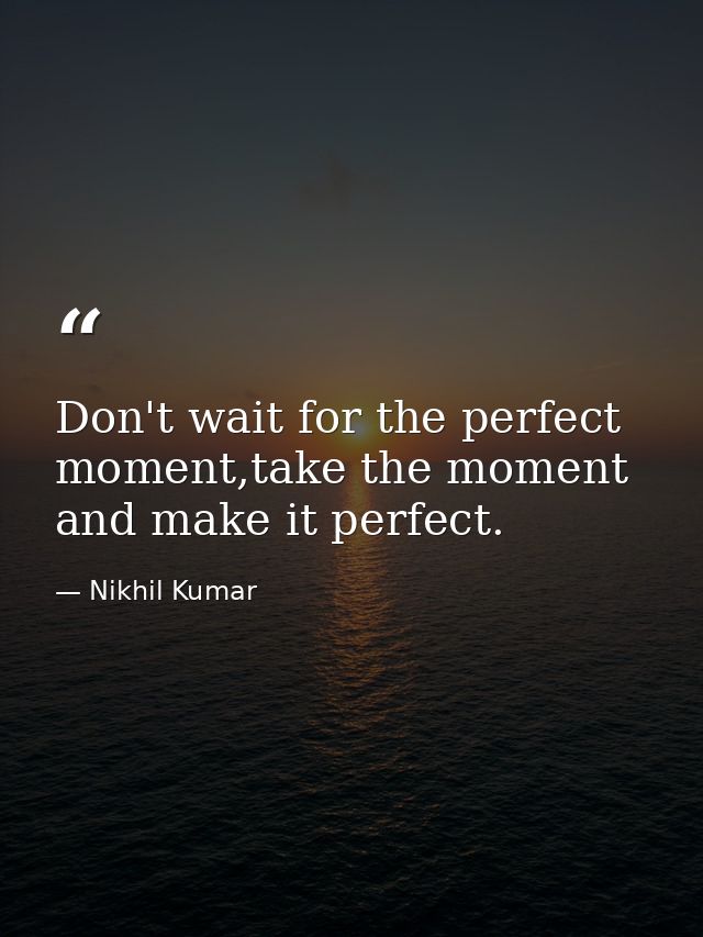 Don't wait for the perfect moment,take the moment and make it perfect. — Nikhil Kumar