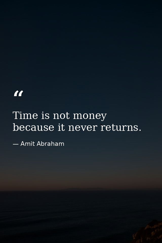 Time is not money because it never returns. — Amit Abraham