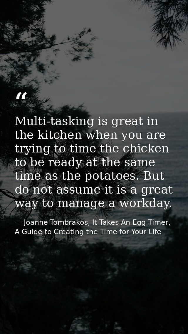 Multi-tasking is great in the kitchen when you are trying to time the chicken to be ready at the same time as the potato — Joanne Tombrakos, It Takes An Egg Timer, A Guide to Creating the Time for Your Life