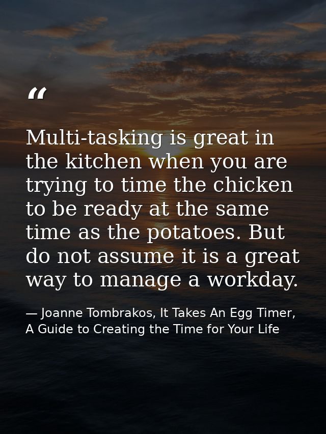 Multi-tasking is great in the kitchen when you are trying to time the chicken to be ready at the same time as the potato — Joanne Tombrakos, It Takes An Egg Timer, A Guide to Creating the Time for Your Life