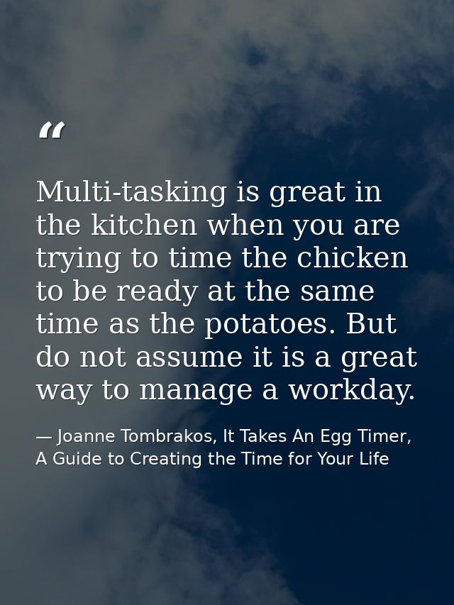 Multi-tasking is great in the kitchen when you are trying to time the chicken to be ready at the same time as the potato — Joanne Tombrakos, It Takes An Egg Timer, A Guide to Creating the Time for Your Life