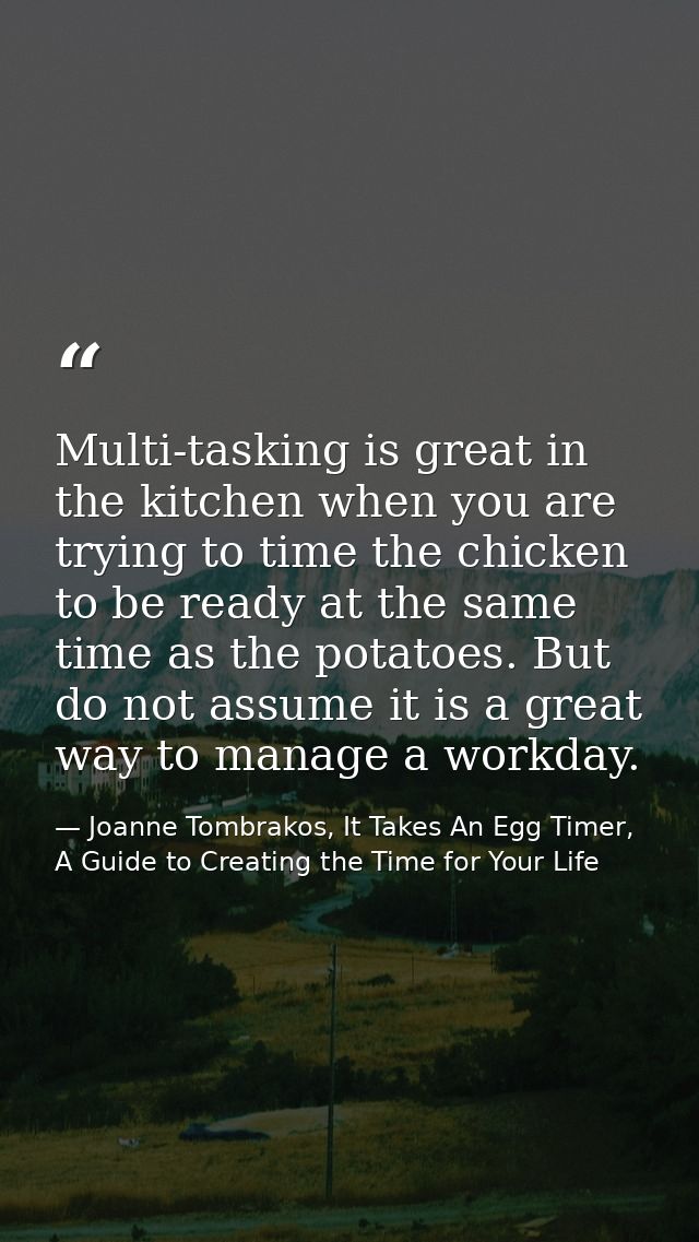 Multi-tasking is great in the kitchen when you are trying to time the chicken to be ready at the same time as the potato — Joanne Tombrakos, It Takes An Egg Timer, A Guide to Creating the Time for Your Life